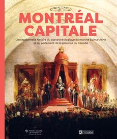 Montréal, capitale - L&apos;extraordinaire histoire du site archéologique du marché Sainte-Anne et du parlement de la province du Canada