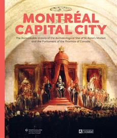 Montréal Capital City - The Remarkable History of the Archaeological Site of St Anne&apos;s Market  and the Parliament of the Province of Canada
