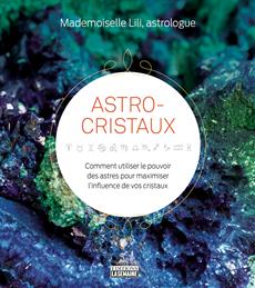 Astro-cristaux - Comment utiliser le pouvoir des astres pour maximiser l&apos;influence de vos cristaux